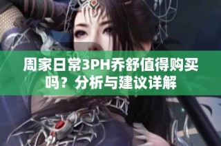 周家日常3PH乔舒值得购买吗？分析与建议详解