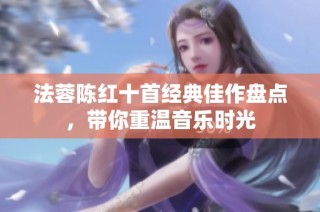 法蓉陈红十首经典佳作盘点，带你重温音乐时光