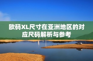 欧码XL尺寸在亚洲地区的对应尺码解析与参考