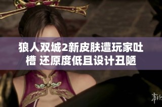狼人双城2新皮肤遭玩家吐槽 还原度低且设计丑陋