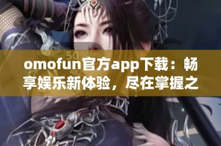 omofun官方app下载：畅享娱乐新体验，尽在掌握之中