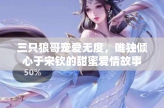 三只狼哥宠爱无度，唯独倾心于宋钦的甜蜜爱情故事