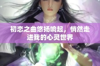 初恋之曲悠扬响起，悄然走进我的心灵世界