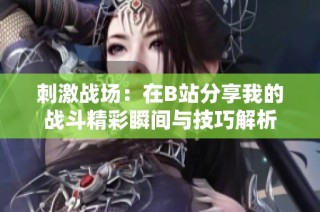 刺激战场：在B站分享我的战斗精彩瞬间与技巧解析