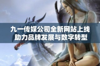 九一传媒公司全新网站上线 助力品牌发展与数字转型