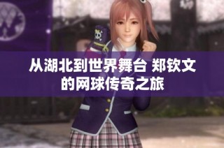 从湖北到世界舞台 郑钦文的网球传奇之旅