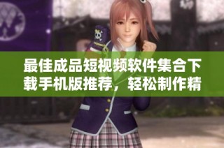 最佳成品短视频软件集合下载手机版推荐，轻松制作精彩短片