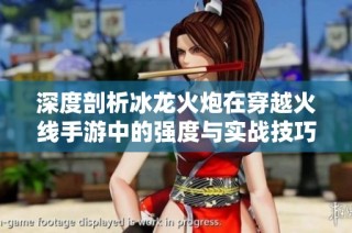 深度剖析冰龙火炮在穿越火线手游中的强度与实战技巧