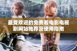 最受欢迎的免费看电影电视剧网站推荐及使用指南