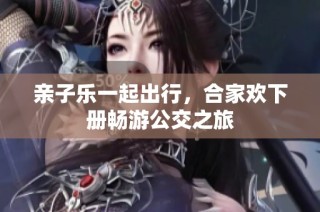 亲子乐一起出行，合家欢下册畅游公交之旅