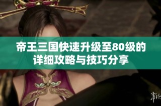 帝王三国快速升级至80级的详细攻略与技巧分享