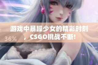 游戏中暴躁少女的精彩时刻，CSGO挑战不断!