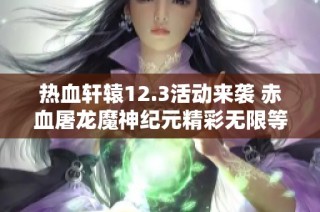 热血轩辕12.3活动来袭 赤血屠龙魔神纪元精彩无限等你参与