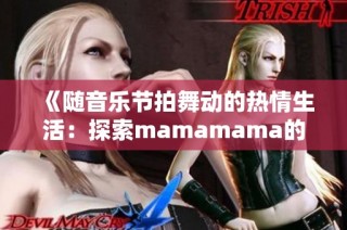 《随音乐节拍舞动的热情生活：探索mamamama的魅力》