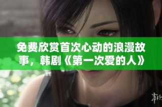 免费欣赏首次心动的浪漫故事，韩剧《第一次爱的人》上线！