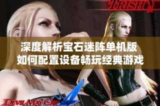 深度解析宝石迷阵单机版 如何配置设备畅玩经典游戏
