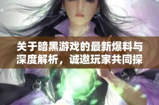 关于暗黑游戏的最新爆料与深度解析，诚邀玩家共同探索