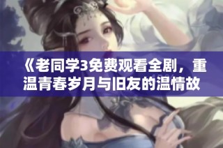 《老同学3免费观看全剧，重温青春岁月与旧友的温情故事》