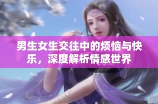 男生女生交往中的烦恼与快乐，深度解析情感世界
