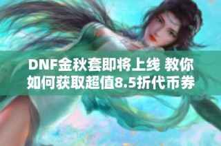DNF金秋套即将上线 教你如何获取超值8.5折代币券