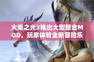 火炬之光2推出大型整合MOD，玩家体验全新冒险乐趣