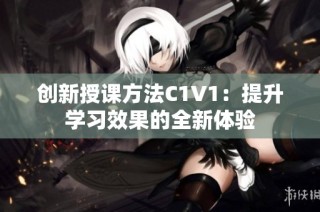 创新授课方法C1V1：提升学习效果的全新体验