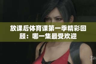 放课后体育课第一季精彩回顾：哪一集最受欢迎