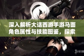 深入解析大话西游手游马面角色属性与技能图鉴，探索极品属性的秘密