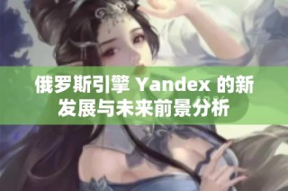 俄罗斯引擎 Yandex 的新发展与未来前景分析