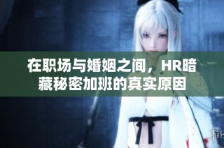 在职场与婚姻之间，HR暗藏秘密加班的真实原因