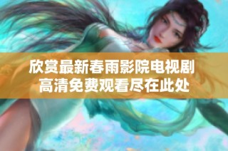 欣赏最新春雨影院电视剧 高清免费观看尽在此处
