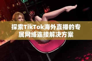 探索TikTok海外直播的专属网络连接解决方案