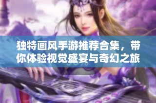独特画风手游推荐合集，带你体验视觉盛宴与奇幻之旅