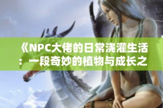 《NPC大佬的日常浇灌生活：一段奇妙的植物与成长之旅》