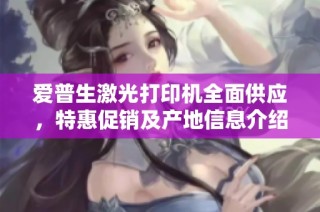 爱普生激光打印机全面供应，特惠促销及产地信息介绍