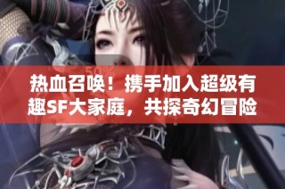 热血召唤！携手加入超级有趣SF大家庭，共探奇幻冒险之境