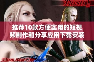 推荐10款方便实用的短视频制作和分享应用下载安装指南