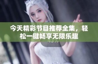 今天精彩节目推荐全集，轻松一键畅享无限乐趣