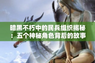 暗黑不朽中的民兵组织揭秘：五个神秘角色背后的故事解析