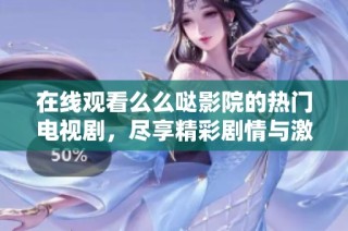 在线观看么么哒影院的热门电视剧，尽享精彩剧情与激情时刻