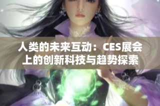 人类的未来互动：CES展会上的创新科技与趋势探索