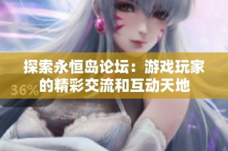 探索永恒岛论坛：游戏玩家的精彩交流和互动天地