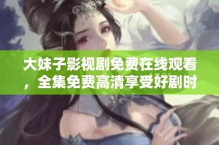 大妹子影视剧免费在线观看，全集免费高清享受好剧时光