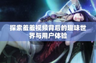 探索羞羞视频背后的趣味世界与用户体验