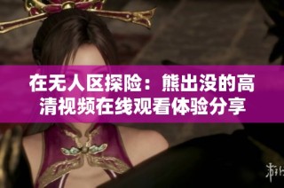 在无人区探险：熊出没的高清视频在线观看体验分享