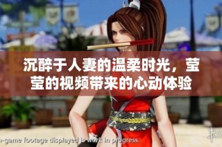 沉醉于人妻的温柔时光，莹莹的视频带来的心动体验