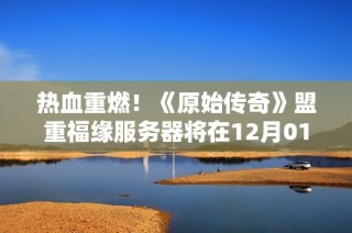 热血重燃！《原始传奇》盟重福缘服务器将在12月01日正式上线