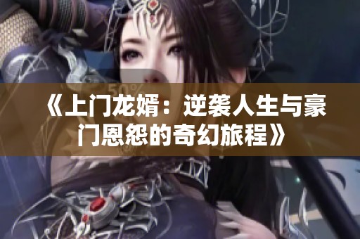 《上门龙婿：逆袭人生与豪门恩怨的奇幻旅程》