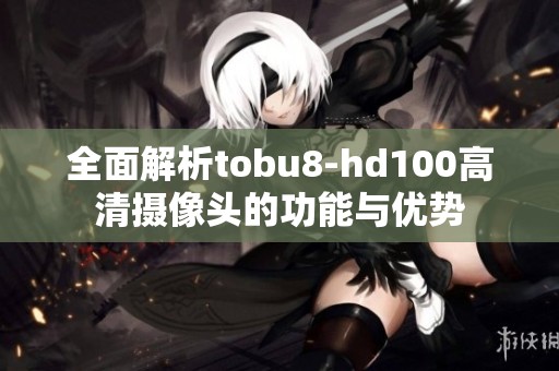 全面解析tobu8-hd100高清摄像头的功能与优势