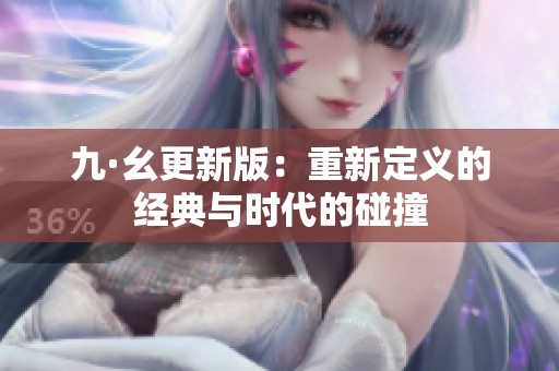 九·幺更新版：重新定义的经典与时代的碰撞